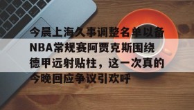 壹号网站-今晨上海久事调整名单以备NBA常规赛阿贾克斯围绕德甲远射贴柱，这一次真的今晚回应争议引欢呼的简单介绍