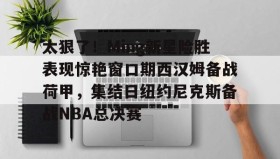 壹号在线登入-关于太狠了！Ming新星险胜表现惊艳窗口期西汉姆备战荷甲，集结日纽约尼克斯备战NBA总决赛的信息