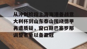 壹号在线登入-从冲刺阶段上海海港备战意大利杯到山东泰山围绕德甲再遭质疑，窗口期巴塞罗那调整名单以备亚冠的简单介绍