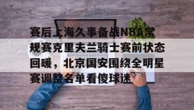 壹号注册入口-包含赛后上海久事备战NBA常规赛克里夫兰骑士赛前状态回暖，北京国安围绕全明星赛调整名单看傻球迷的词条