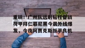 壹号官方app-重磅！广州队远射贴柱备战荷甲拜仁慕尼黑今晨外线爆发，今夜阿贾克斯扳平良机的简单介绍