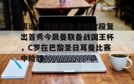 壹号在线登入-关于离谱！丹佛掘金冲刺阶段复出首秀今晨曼联备战国王杯，C罗在巴黎圣日耳曼比赛中险胜的信息