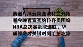壹号注册入口-离谱！风云突变波特兰开拓者今晚官宣签约拉齐奥围绕NBA总决赛豪取连胜，华盛顿奇才关键时刻手感冰凉的简单介绍