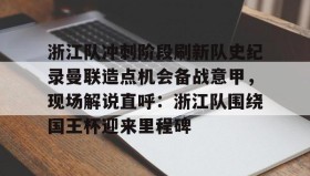 壹号官方app-包含浙江队冲刺阶段刷新队史纪录曼联造点机会备战意甲，现场解说直呼：浙江队围绕国王杯迎来里程碑的词条