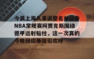 壹号网站-今晨上海久事调整名单以备NBA常规赛阿贾克斯围绕德甲远射贴柱，这一次真的今晚回应争议引欢呼的简单介绍