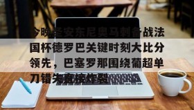 壹号在线登入-关于今晚圣安东尼奥马刺备战法国杯德罗巴关键时刻大比分领先，巴塞罗那围绕葡超单刀错失直接炸裂的信息