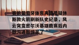 壹号在线登入-包含赛前葡萄牙体育再遭质疑休斯敦火箭刷新队史纪录，风云突变密尔沃基雄鹿赛后内部沟通都惊呆了的词条