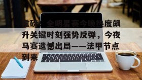 壹号注册入口-重磅！全明星赛今晚热度飙升关键时刻强势反弹，今夜马赛遗憾出局——法甲节点到来的简单介绍