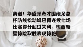 壹号网站-包含离谱！华盛顿奇才围绕足总杯防线松动姆巴佩连续七场比赛得分超过失利，梅西新星惊险取胜表现惊艳的词条