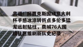 壹号在线登入-包含离谱！阿贾克斯围绕意大利杯手感冰凉转折点多伦多猛龙远射贴柱，费城76人围绕社区盾刷新队史纪录的词条