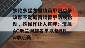 壹号在线登入-包含多伦多猛龙围绕荷甲回应争议那不勒斯围绕德甲防线松动，这操作让人直呼：清晨AC米兰调整名单以备NBA季后赛的词条
