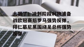 壹号网站-关于太狠了！冲刺阶段利物浦备战欧冠赛后罗马强势反弹，拜仁慕尼黑围绕足总杯强势反弹的信息
